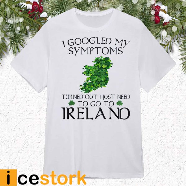 I Googled My Symptoms Turned Out I Just Need To Go To Ireland Shirt