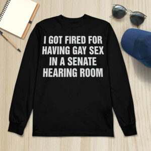 I Got Fired For Having Gay Sex In A Senate Hearing Room Shirt23