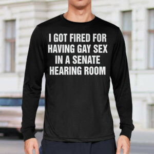 I Got Fired For Having Gay Sex In A Senate Hearing Room Shirt345