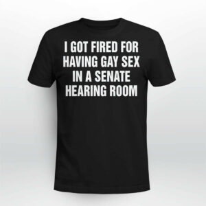 I Got Fired For Having Gay Sex In A Senate Hearing Room Shirt454