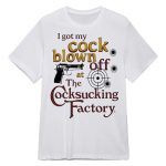 I Got My Cock Blown Off At The Cocksucking Factory Shirt