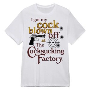 I Got My Cock Blown Off At The Cocksucking Factory Shirt5