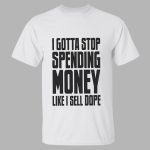 I Gotta Stop Spending Money Like I Sell Dope Shirt