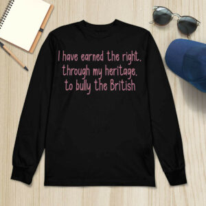 I Have Earned The Right Through My Heritage To Bully The British Shirt