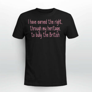 I Have Earned The Right Through My Heritage To Bully The British Shirt4