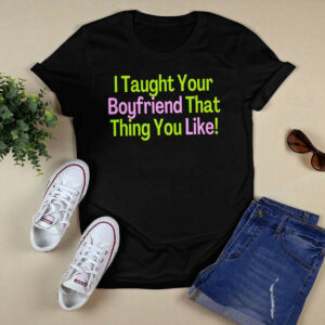 I Taught Your Boyfriend That Thing You Like shirt