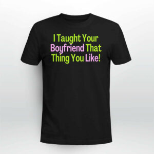 I Taught Your Boyfriend That Thing You Like shirt