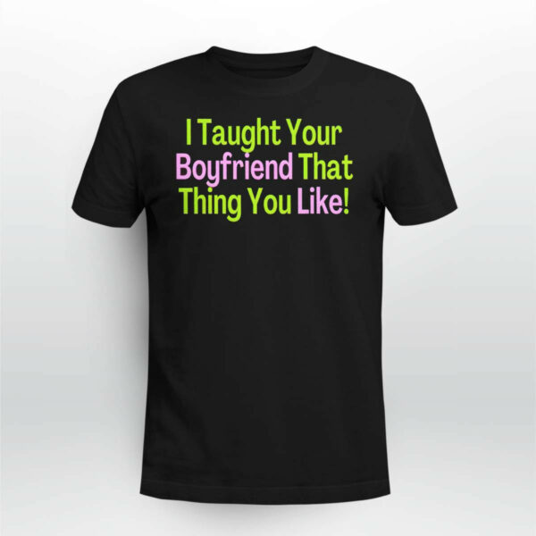 I Taught Your Boyfriend That Thing You Like Shirt