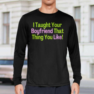 I Taught Your Boyfriend That Thing You Like shirt