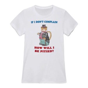 If I Don't Complain How Will I Be Pitied T Shirt13