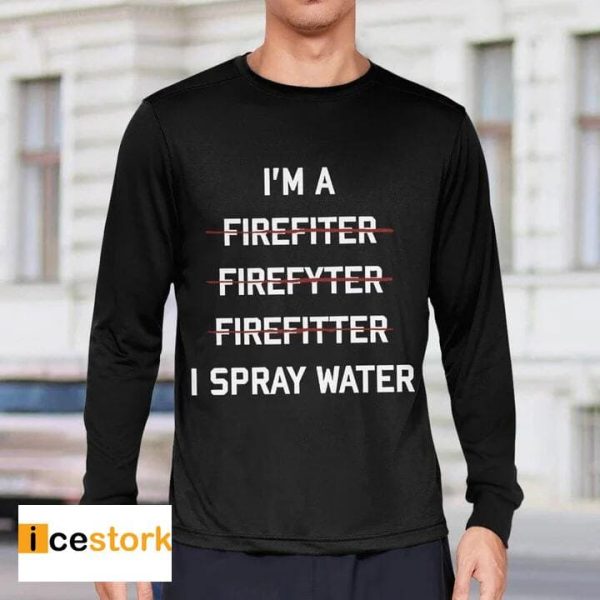 I’m A Firefighter I Spray Water Shirt