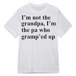 I’m Not The Grandpa I’m The Pa Who Gramp’ed Up Shirt