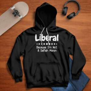 Liberal Because I'm Not A Selfish Moron Shirt