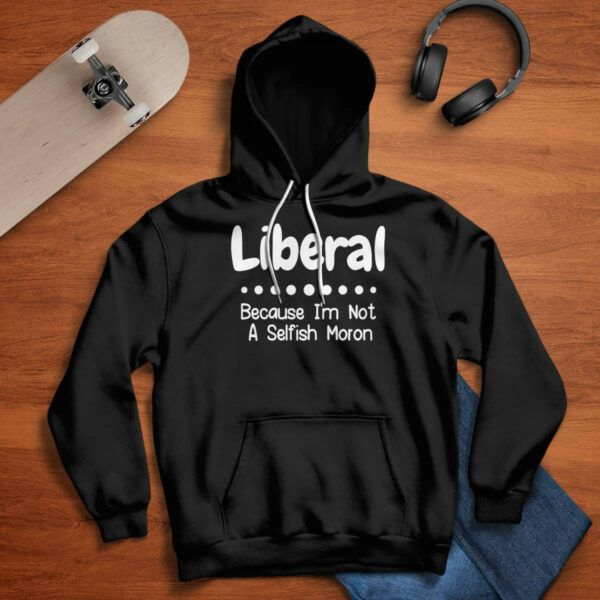 Liberal Because I’m Not A Selfish Moron Shirt