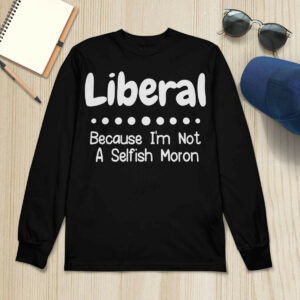 Liberal Because I'm Not A Selfish Moron Shirt1