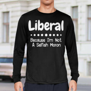 Liberal Because I'm Not A Selfish Moron Shirt2