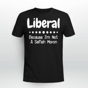 Liberal Because I'm Not A Selfish Moron Shirt3