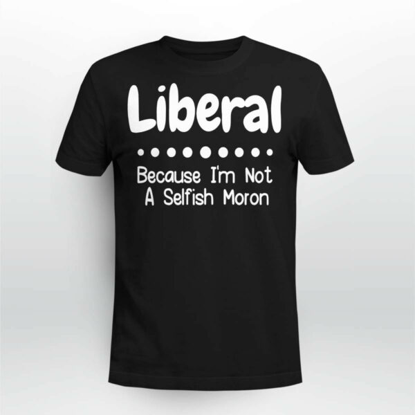 Liberal Because I’m Not A Selfish Moron Shirt