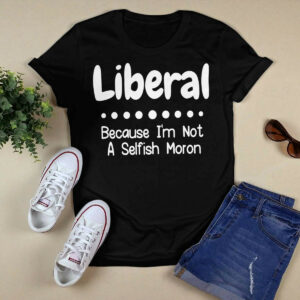 Liberal Because I'm Not A Selfish Moron Shirt5