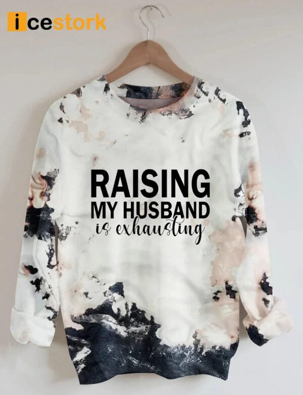 Raising My Husband Is Exhausting Sweatshirt