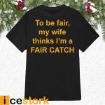 To Be Fair My Wife Thinks I’m A Fair Catch Shirt