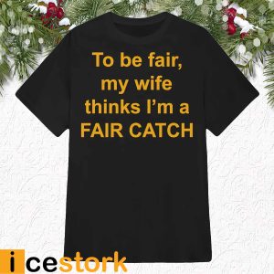 To Be Fair My Wife Thinks I'm A Fair Catch Shirt