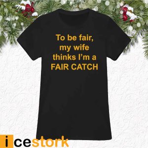 To Be Fair My Wife Thinks I'm A Fair Catch Shirt