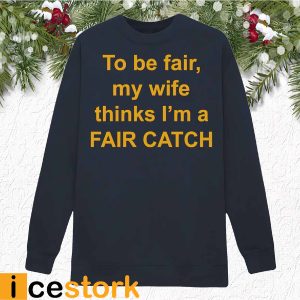 To Be Fair My Wife Thinks I'm A Fair Catch Shirt