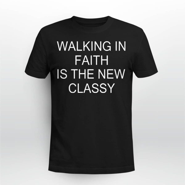 Walking In Faith Is The New Classy Shirt