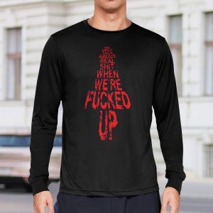 We Only Talk About Real Shit When We're Fucked Up Shirt