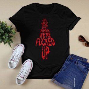 We Only Talk About Real Shit When We're Fucked Up Shirt4