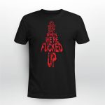 We Only Talk About Real Shit When We’re Fucked Up Shirt