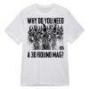 Why Do You Need A 30 Round Mag Shirt