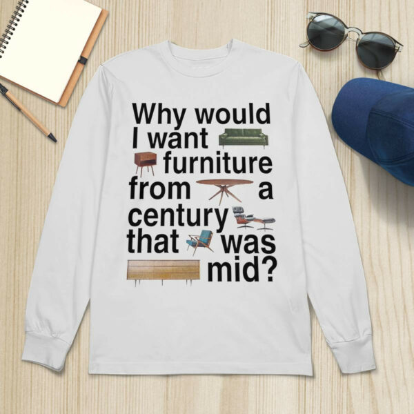 Why Would I Want Furniture From A Century That Was Mid Shirt