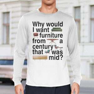 Why Would I Want Furniture From A Century That Was Mid Shirt