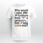 Why Would I Want Furniture From A Century That Was Mid Shirt