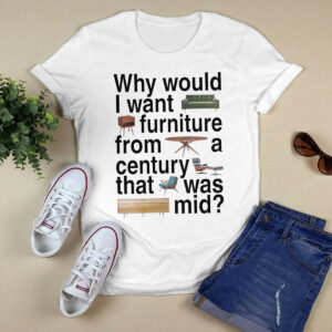 Why Would I Want Furniture From A Century That Was Mid Shirt