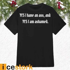 Yes I have an ass and yes I am ashamed shirt
