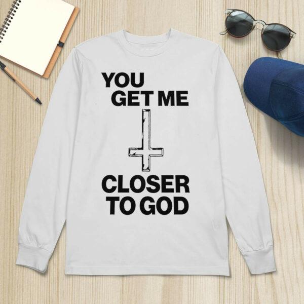 You Get Me Closer To God shirt