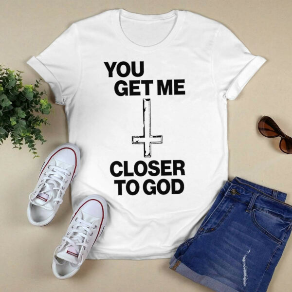 You Get Me Closer To God shirt