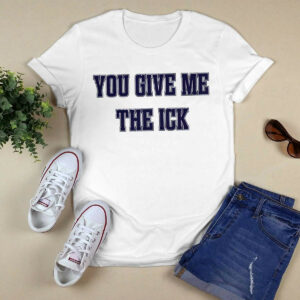 You Give Me The Ick Shirt3