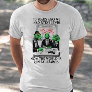10 Years Ago We Had Steve Irwin Now The World Is Run By Lizards Shirt