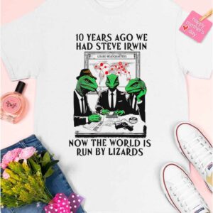 10 Years Ago We Had Steve Irwin Now The World Is Run By Lizards Shirt