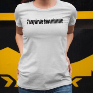 2 Sexy For The Bare Minimum Shirt