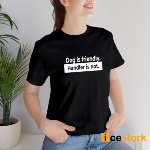 Dog Is Friendly Handler Is Not Shirt