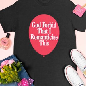 God Forbid That I Romanticese This Shirt