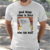 Good Things Come To Those Who Can Wait Shirt