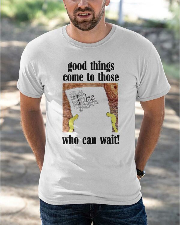Good Things Come To Those Who Can Wait Shirt