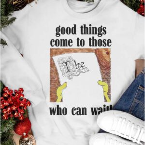 Good Things Come To Those Who Can Wait Shirt