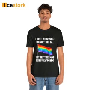 I Don't Know What Country This Is Pride Flag But They Sure Got Some Ugly Women Shirt 1